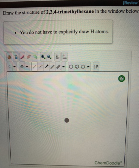[Review Draw the structure of 2,2,4-trimethylhexane in the window below You do not have to explicitly draw H atoms. C P aste
