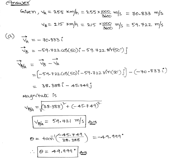 Answer Given, YA = 255 km/h = 255 x1000 m/s = 70.833 m/s V8 = 215 km/h = 215 x 1000 m/s = 59.722 m/s (a) 70.833 i -- f* ord =