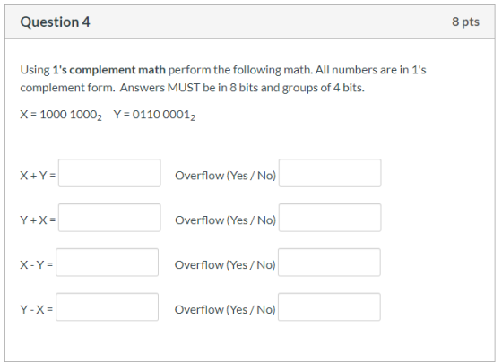 Question 4 8 pts Using 1s complement math perform the following math. All numbers are in 1s complement form. Answers MUST b