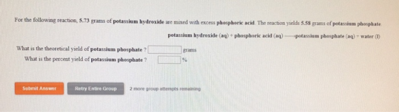 For the following reaction, 5.73 grams of potassium hydroxide are mixed with excess phosphoric acid The reaction yields 5.58