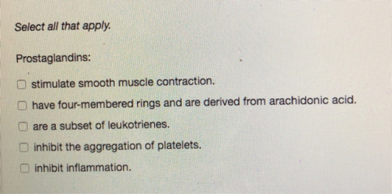Select all that apply. Prostaglandins: O stimulate smooth muscle contraction. O have four-membered rings and are derived from