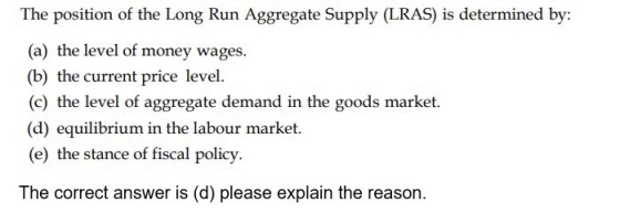 The position of the Long Run Aggregate Supply (LRAS) is determined by: (a) the level of money wages. (b) the current price le