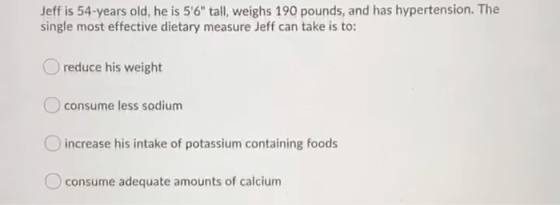 Jeff is 54-years old, he is 56 tall, weighs 190 pounds, and has hypertension. The single most effective dietary measure Jef