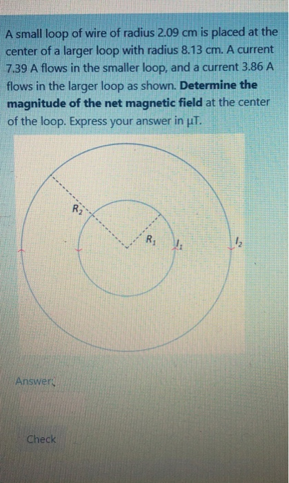 A small loop of wire of radius 2.09 cm is placed at the center of a larger loop with radius 8.13 cm. A current 7.39 A flows i