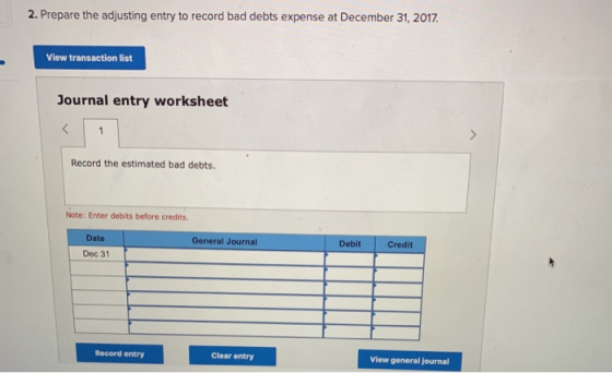 2. Prepare the adjusting entry to record bad debts expense at December 31, 2017 View transaction list Journal entry worksheet