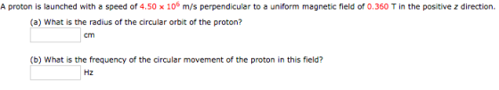 A proton is launched with a speed of 4.50 x 106 m/s perpendicular to a uniform magnetic field of 0.360 T in the positive z di