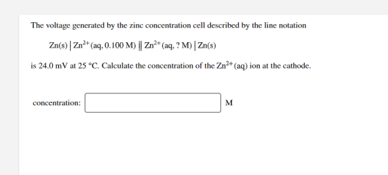 The voltage generated by the zinc concentration cell described by the line notation Zn(s) | Zn²+ (aq, 0.100 M) || Zn2+ (aq, ?