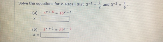 Solve the equations for x. Recall that 2-1 = 1 and 3-2 - (a) 4x + 6 = 16X - 1 X = (b) 3x + 1 = 27x - 3