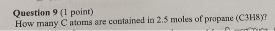 Question 9 (1 point) How many C atoms are contained in 2.5 moles of propane (C3H8)?