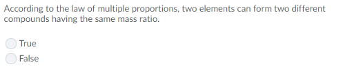 According to the law of multiple proportions, two elements can form two different compounds having the same mass ratio. True