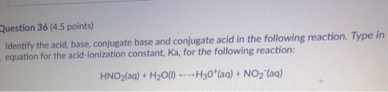 Question 36 (4.5 points) Identify the acid, base, conjugate base and conjugate acid in the following reaction. Type in equation for the acid-ionization constant, Ka, for the following reaction: HNO2(aq)+ H200) H30t(aq)+ NO2 (aq)
