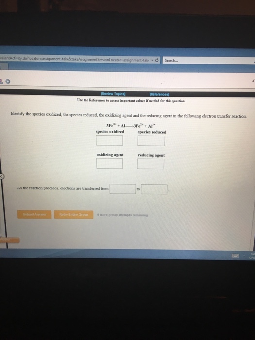 dolocator assignment-tak Search.. Use the References t·access important ralses if needed for this questio Identify the species oxiduzed, the species reduced, the oxidizing ageat and the reducing agent in the following electron transfer reaction species oxidized species reduced oxidizing agent reducing agent As the reaction proceeds, electrons are transfetred from more group attempts remaining