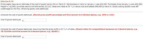 Exercise 9-15 Oriole Legler requires an estimate of the cost of goods lost by fire on March 9. Merchandise on hand on January