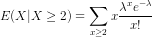 E(X|X \geq 2) = \sum_{x \geq 2} x\frac{\lambda^x e^{-\lambda}}{x!}