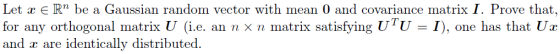 Let x ER be a Gaussian random vector with mean 0 and covariance matrix I. Prove that, for any orthogonal matrix (ie, an n × n matrix satisfying UTU-1), one has that Ur and are identically distributed.