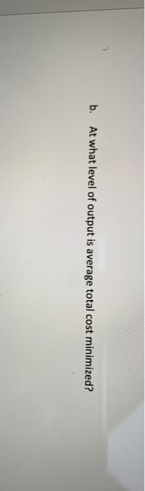 b. At what level of output is average total cost minimized?