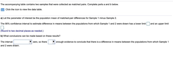 The accompanying table contains two samples that were collected as matched pairs. Complete parts a and b below. Click the ico