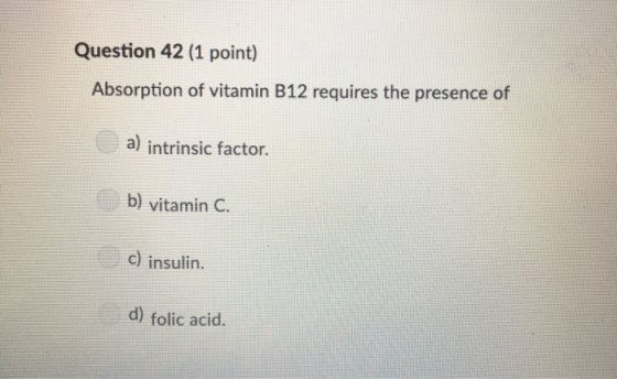 Question 42 (1 point) Absorption of vitamin B12 requires the presence of a) intrinsic factor. b) vitamin C. c) insulin d) fol