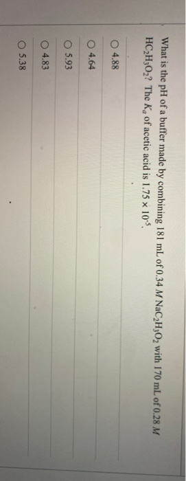 What is the pH of a buffer made by combining 181 mL of 0.34 M NaC2H2O2 with 170 mL of 0.28 M HC2H2O2? The K, of acetic acid i