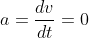 a=\dfrac{dv}{dt}=0