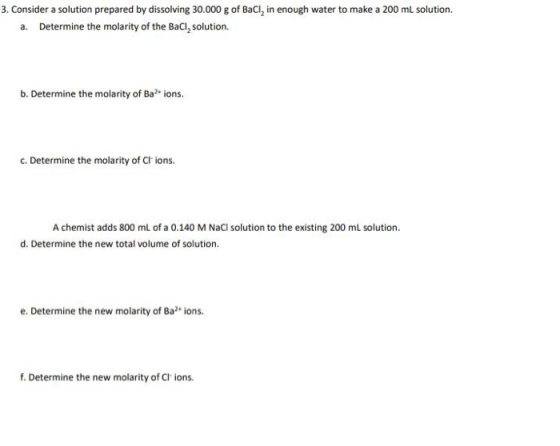 3. Consider a solution prepared by dissolving 30.000 g of BaCl, in enough water to make a 200 ml solution. a. Determine the m