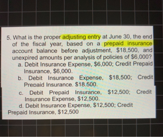 5. What is the proper adjusting entry at June 30, the end of the fiscal year, based on a prepaid insurance account balance be