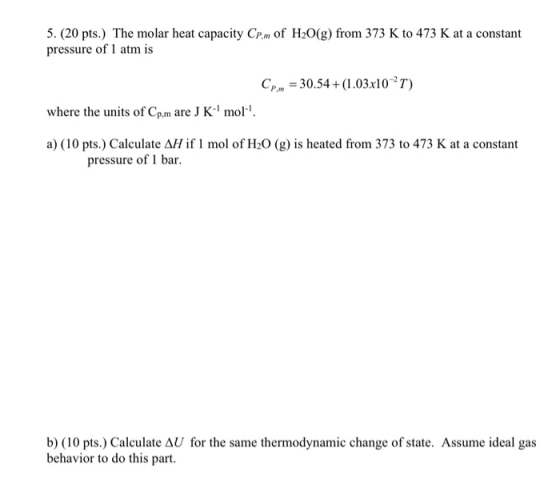 5. (20 pts.) The molar heat capacity CP.m of H2O(g) from 373 K to 473 K at a constant pressure of 1 atm is Cp,l = 30.54 +(1.0
