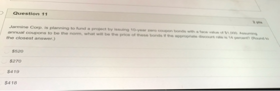 Question 11 Jarmine Corp. is planning to fund a project by issuing 10-year Zero Coupon bonds with a foce annual coupons to be