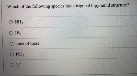Which of the following species has a trigonal bipyramid structure? O NH3 O IFs O none of these OPCI O 13