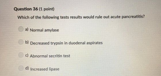 Question 36 (1 point) Which of the following tests results would rule out acute pancreatitis? a) Normal amylase b) Decreased