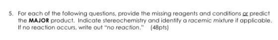 5. For each of the following questions, provide the missing reagents and conditions or predict the MAJOR product. Indicate st