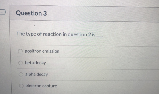 Question 3 The type of reaction in question 2 is positron emission beta decay alpha decay electron capture