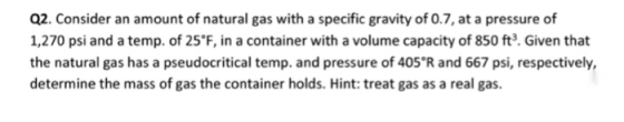 Q2. Consider an amount of natural gas with a specific gravity of 0.7, at a pressure of 1,270 psi and a temp. of 25°F, in a co