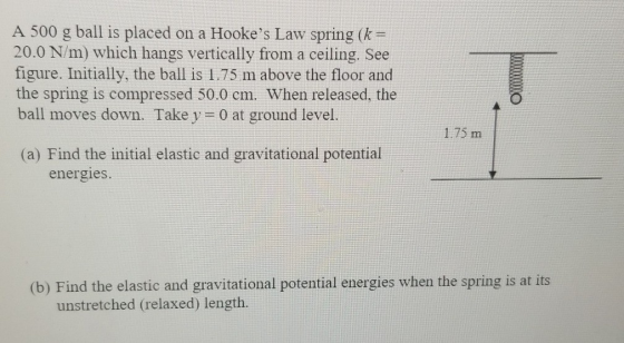 A 500 g ball is placed on a Hookes Law spring (k = 20.0 N/m) which hangs vertically from a ceiling. See figure. Initially, t