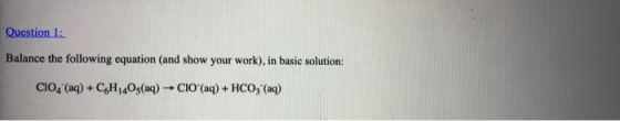 Question 1: Balance the following equation (and show your work), in basic solution: C104 (aq) + CoH 403(aq) → CIO (aq) + HCO