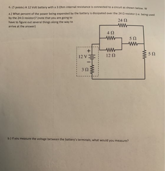 6. (5 points) A 12 Volt battery with a 3 Ohm internal resistance is connected to a circuit as shown below. W a.) What percent