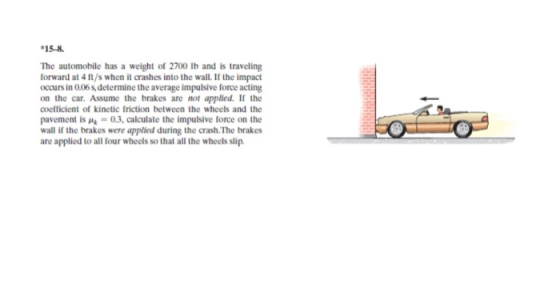 *15-8 The automobile has a weight of 2700 lb and is traveling forward at 4 ft/s when it crashes into the wall. If the impact