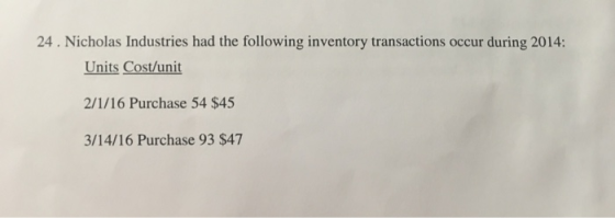 24. Nicholas Industries had the following inventory transactions occur during 2014: Units Cost/unit 2/1/16 Purchase 54 $45 3/