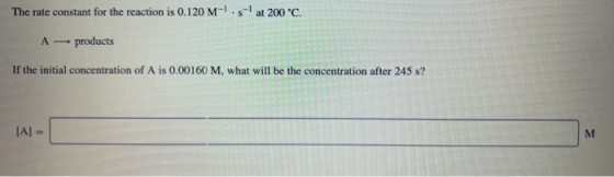 The rate constant for the reaction is 0.120 M-!. s-1 at 200 °C. A products If the initial concentration of A is 0.00160 M, wh