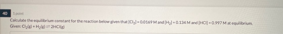 40 1 point Calculate the equilibrium constant for the reaction below given that (C12) -0.0169 M and (H2) = 0.134 M and (HCI)