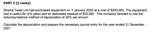 PART C [2 marks] Shania Twain Ltd had purchased equipment on 1 January 2020 at a cost of $200,000. The equipment had a useful