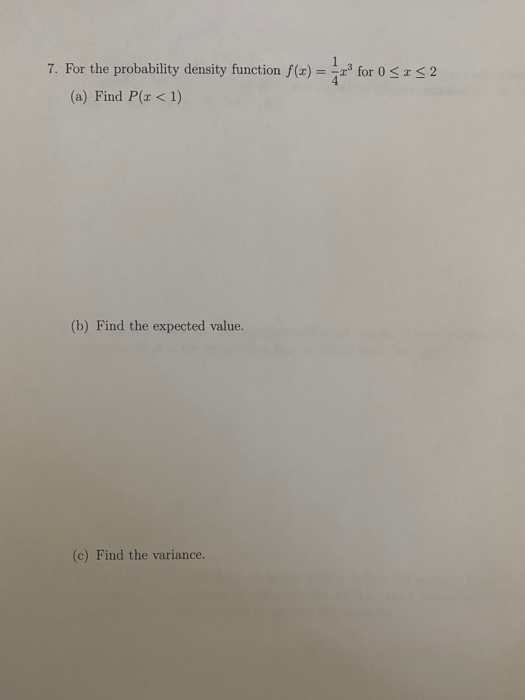7. For the probability density function f(x) = for 0 <<<2 (a) Find P(x < 1) (b) Find the expected value. (c) Find the varianc
