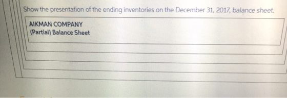 Show the presentation of the ending inventories on the December 31, 2017, balance sheet. AIKMAN COMPANY (Partial) Balance She