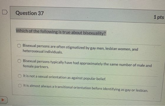 Question 37 1 pts Which of the following is true about bisexuality? Bisexual persons are often stigmatized by gay men, lesbia