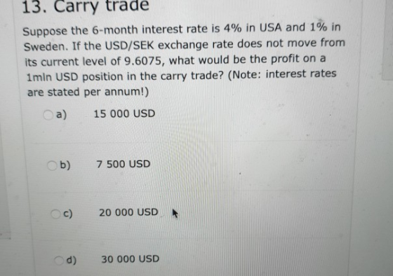 13. Carry trade Suppose the 6-month interest rate is 4% in USA and 1% in Sweden. If the USD/SEK exchange rate does not move f