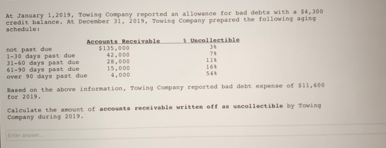 At January 1, 2019, Towing Company reported an allowance for bad debts with a $4,300 credit balance. At December 31, 2019, To