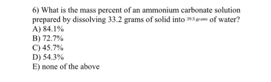 6) What is the mass percent of an ammonium carbonate solution prepared by dissolving 33.2 grams of solid into 39.5 grams of w