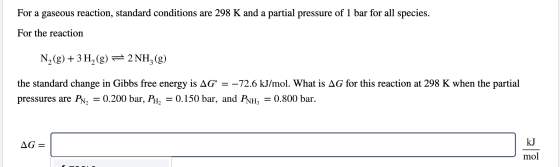 For a gaseous reaction, standard conditions are 298 K and a partial pressure of 1 bar for all species. For the reaction N2(g)