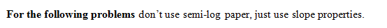 For the following problems dont use semi-log paper, just use slope properties