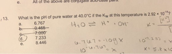 All of the above are conjugale LLIU-udse palls. 13. a. K= [HE] What is the pH of pure water at 40.0°C if the Kw at this tempe